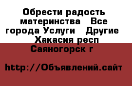 Обрести радость материнства - Все города Услуги » Другие   . Хакасия респ.,Саяногорск г.